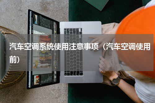 汽车空调系统使用注意事项（汽车空调使用前）