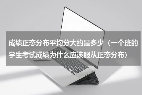 成绩正态分布平均分大约是多少（一个班的学生考试成绩为什么应该服从正态分布）