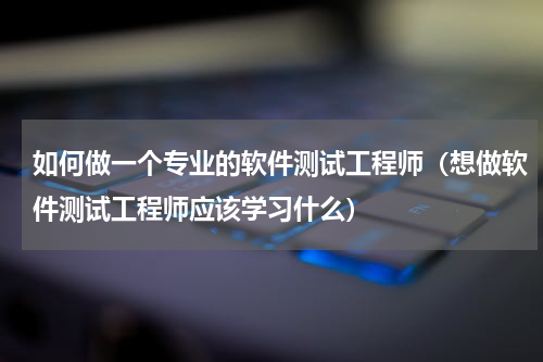如何做一个专业的软件测试工程师（想做软件测试工程师应该学习什么）