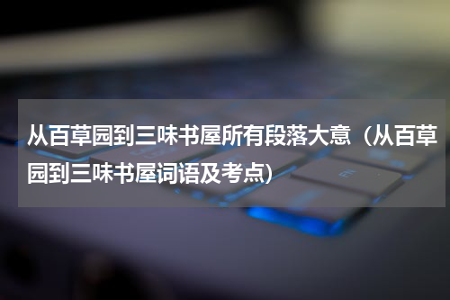 从百草园到三味书屋所有段落大意（从百草园到三味书屋词语及考点）