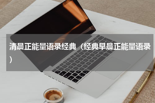 清晨正能量语录经典（经典早晨正能量语录）