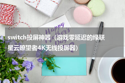 switch投屏神器（游戏零延迟的绿联星云瞭望者4K无线投屏器）