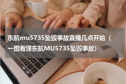 东航mu5735坠毁事故直播几点开始（一图看懂东航MU5735坠毁事故）
