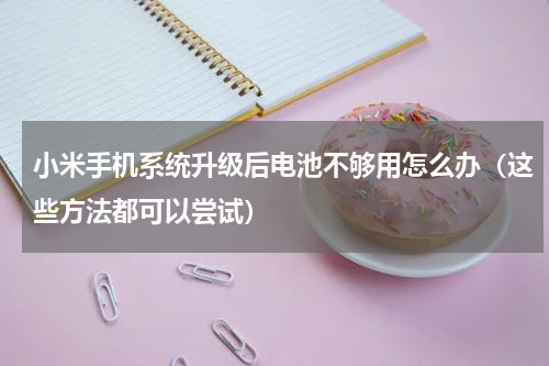 小米手机系统升级后电池不够用怎么办（这些方法都可以尝试）