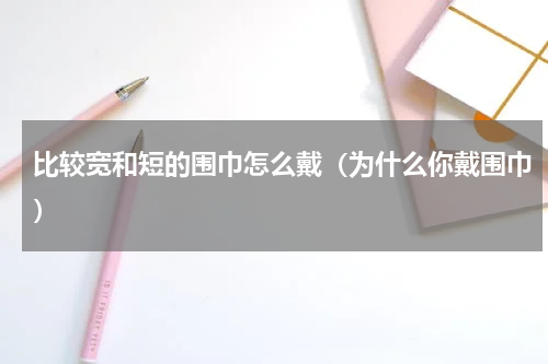 比较宽和短的围巾怎么戴（为什么你戴围巾）