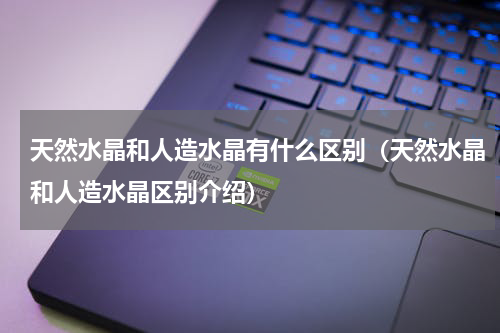 天然水晶和人造水晶有什么区别（天然水晶和人造水晶区别介绍）