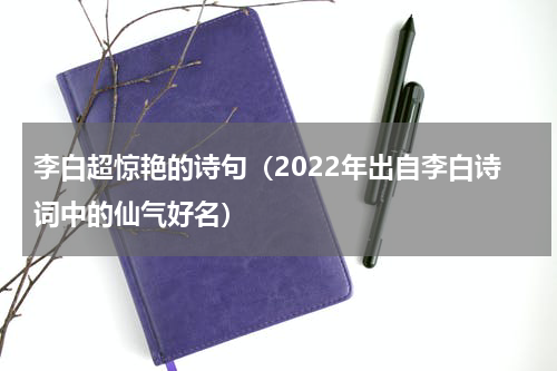 李白超惊艳的诗句（2022年出自李白诗词中的仙气好名）