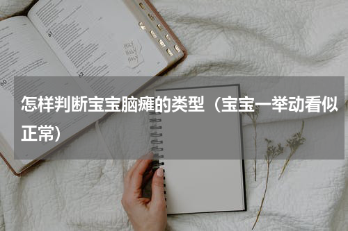 怎样判断宝宝脑瘫的类型（宝宝一举动看似正常）