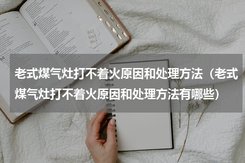 老式煤气灶打不着火原因和处理方法（老式煤气灶打不着火原因和处理方法有哪些）