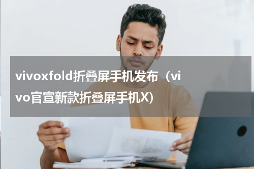 vivoxfold折叠屏手机发布（vivo官宣新款折叠屏手机X）