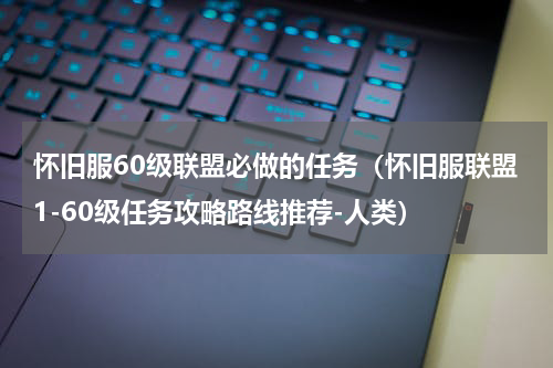 怀旧服60级联盟必做的任务（怀旧服联盟1-60级任务攻略路线推荐-人类）