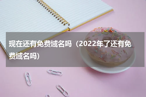 现在还有免费域名吗（2022年了还有免费域名吗）