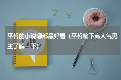 巫哲的小说哪部最好看（巫哲笔下高人气男主了解一下）