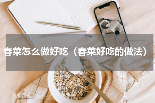 春菜怎么做好吃（春菜好吃的做法）