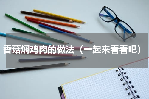 香菇焖鸡肉的做法（一起来看看吧）
