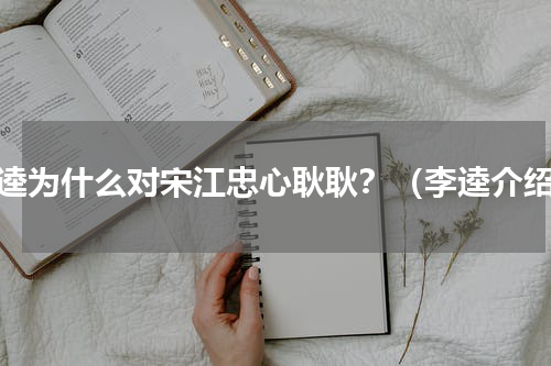 李逵为什么对宋江忠心耿耿？（李逵介绍）