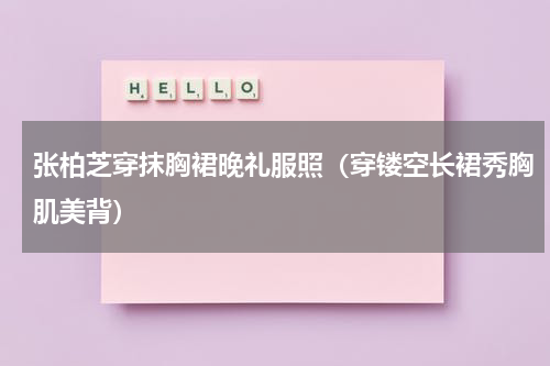 张柏芝穿抹胸裙晚礼服照（穿镂空长裙秀胸肌美背）