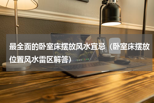 最全面的卧室床摆放风水宜忌（卧室床摆放位置风水雷区解答）