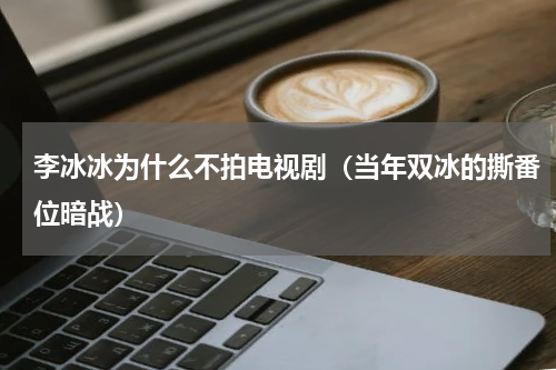 李冰冰为什么不拍电视剧（当年双冰的撕番位暗战）
