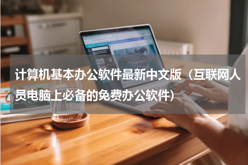 计算机基本办公软件最新中文版（互联网人员电脑上必备的免费办公软件）