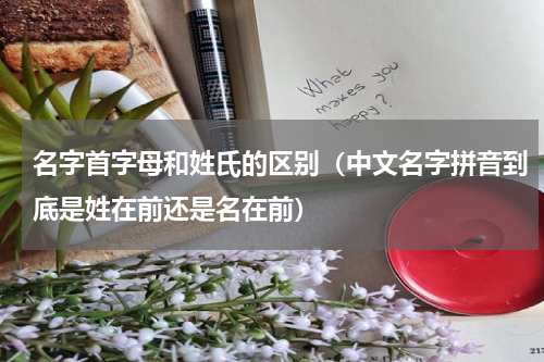 名字首字母和姓氏的区别（中文名字拼音到底是姓在前还是名在前）