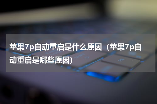 苹果7p自动重启是什么原因（苹果7p自动重启是哪些原因）