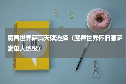 魔兽世界萨满天赋选择（魔兽世界怀旧服萨满单人练级）