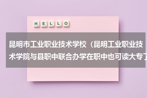昆明市工业职业技术学校（昆明工业职业技术学院与县职中联合办学在职中也可读大专了）