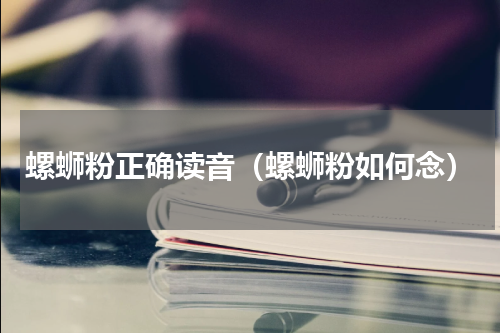 螺蛳粉正确读音（螺蛳粉如何念）