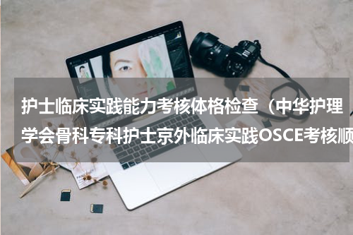 护士临床实践能力考核体格检查（中华护理学会骨科专科护士京外临床实践OSCE考核顺利完成）