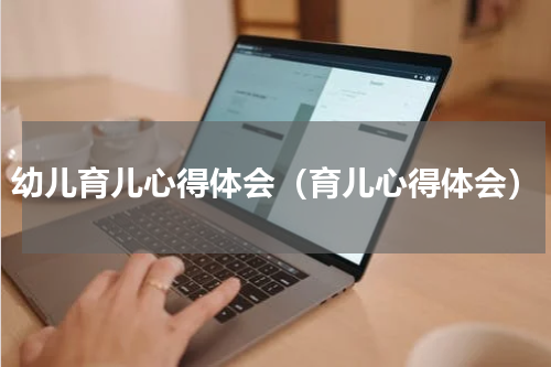 幼儿育儿心得体会（育儿心得体会）