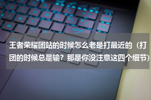 王者荣耀团站的时候怎么老是打最近的（打团的时候总是输？那是你没注意这四个细节）