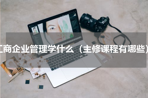 工商企业管理学什么（主修课程有哪些）