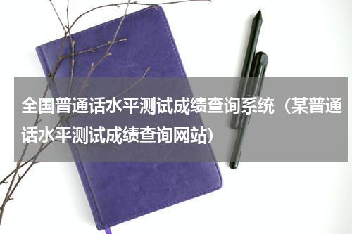 全国普通话水平测试成绩查询系统（某普通话水平测试成绩查询网站）