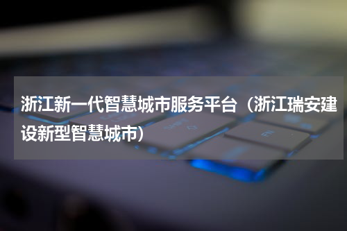 浙江新一代智慧城市服务平台（浙江瑞安建设新型智慧城市）
