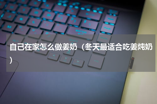 自己在家怎么做姜奶（冬天最适合吃姜炖奶）