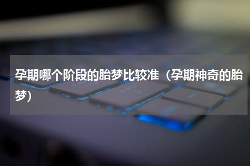 孕期哪个阶段的胎梦比较准（孕期神奇的胎梦）