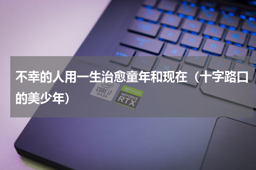 不幸的人用一生治愈童年和现在（十字路口的美少年）