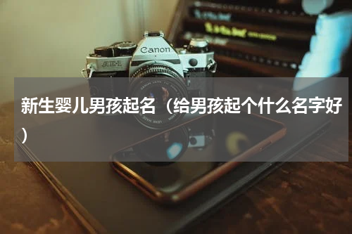 新生婴儿男孩起名（给男孩起个什么名字好）