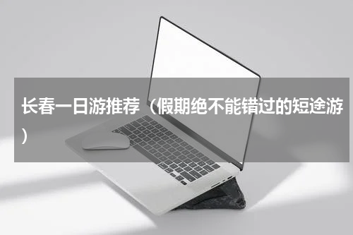 长春一日游推荐（假期绝不能错过的短途游）