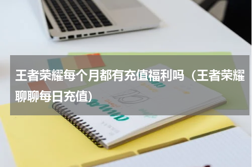 王者荣耀每个月都有充值福利吗（王者荣耀聊聊每日充值）