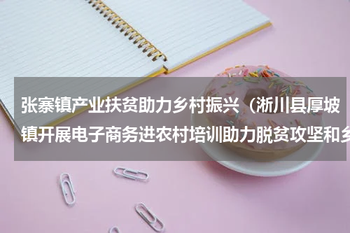 张寨镇产业扶贫助力乡村振兴（淅川县厚坡镇开展电子商务进农村培训助力脱贫攻坚和乡村振兴）