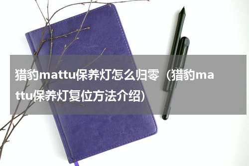 猎豹mattu保养灯怎么归零（猎豹mattu保养灯复位方法介绍）