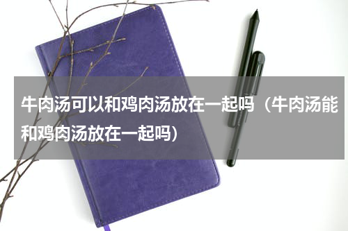牛肉汤可以和鸡肉汤放在一起吗（牛肉汤能和鸡肉汤放在一起吗）