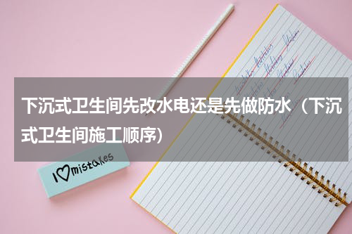 下沉式卫生间先改水电还是先做防水（下沉式卫生间施工顺序）