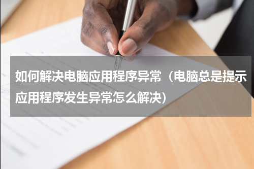 如何解决电脑应用程序异常（电脑总是提示应用程序发生异常怎么解决）