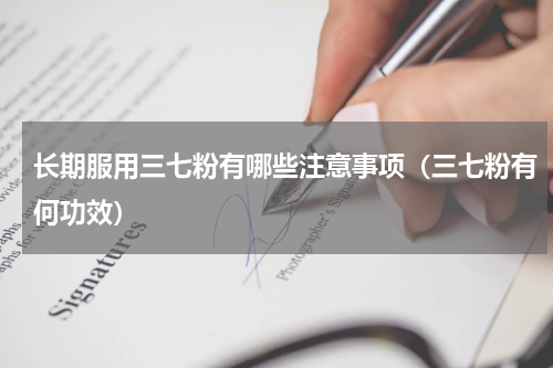 长期服用三七粉有哪些注意事项（三七粉有何功效）
