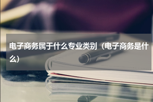 电子商务属于什么专业类别（电子商务是什么）