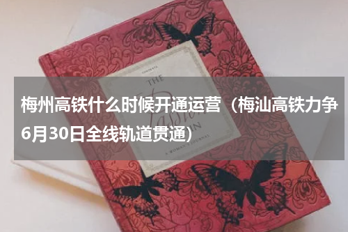 梅州高铁什么时候开通运营（梅汕高铁力争6月30日全线轨道贯通）