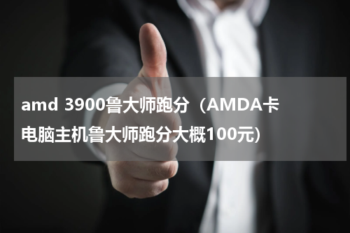 amd 3900鲁大师跑分（AMDA卡电脑主机鲁大师跑分大概100元）
